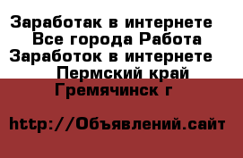 Заработак в интернете   - Все города Работа » Заработок в интернете   . Пермский край,Гремячинск г.